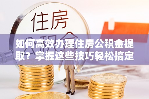 伊吾如何高效办理住房公积金提取？掌握这些技巧轻松搞定