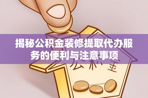 伊吾揭秘公积金装修提取代办服务的便利与注意事项