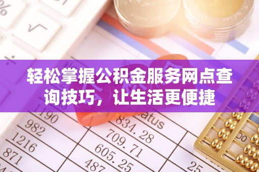 伊吾轻松掌握公积金服务网点查询技巧，让生活更便捷