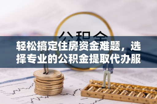 伊吾轻松搞定住房资金难题，选择专业的公积金提取代办服务