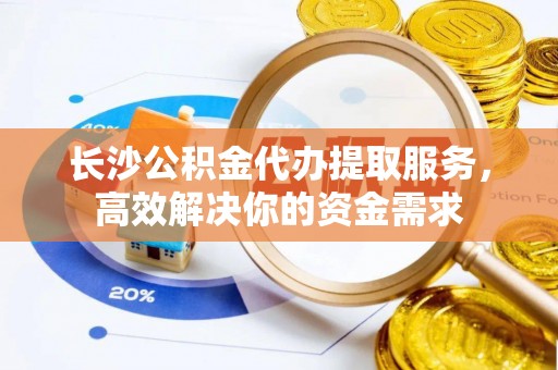 伊吾长沙公积金代办提取服务，高效解决你的资金需求