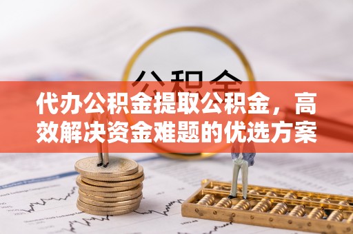 伊吾代办公积金提取公积金，高效解决资金难题的优选方案