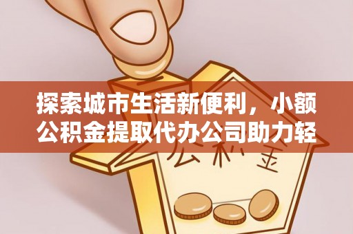 伊吾探索城市生活新便利，小额公积金提取代办公司助力轻松理财