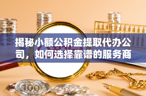 伊吾揭秘小额公积金提取代办公司，如何选择靠谱的服务商？