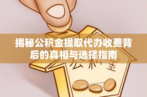 伊吾揭秘公积金提取代办收费背后的真相与选择指南