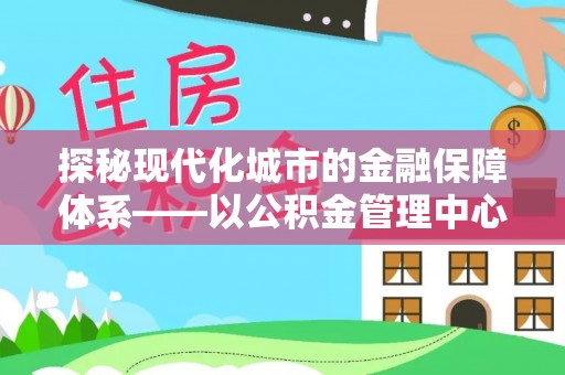 伊吾探秘现代化城市的金融保障体系——以公积金管理中心为核心的民生服务