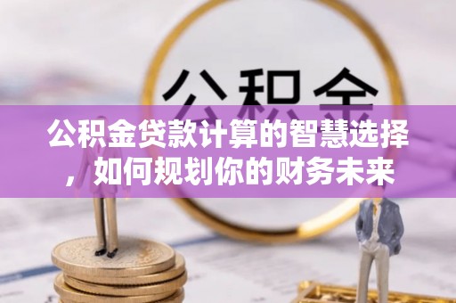 伊吾公积金贷款计算的智慧选择，如何规划你的财务未来