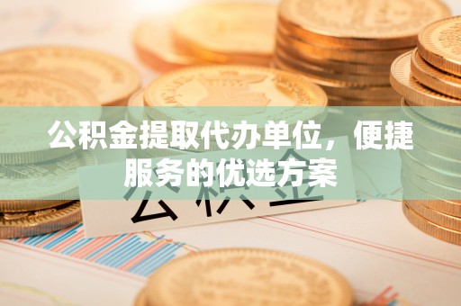 伊吾公积金提取代办单位，便捷服务的优选方案