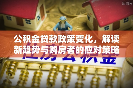 伊吾公积金贷款政策变化，解读新趋势与购房者的应对策略