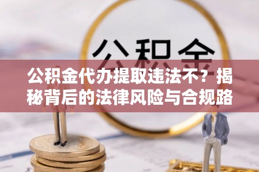 伊吾公积金代办提取违法不？揭秘背后的法律风险与合规路径