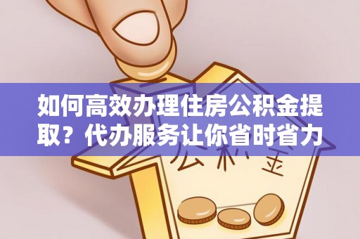 伊吾如何高效办理住房公积金提取？代办服务让你省时省力