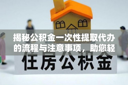 伊吾揭秘公积金一次性提取代办的流程与注意事项，助您轻松拿钱！