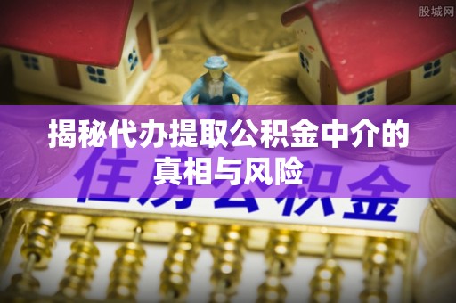 伊吾揭秘代办提取公积金中介的真相与风险