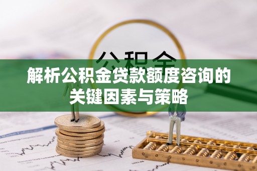 伊吾解析公积金贷款额度咨询的关键因素与策略