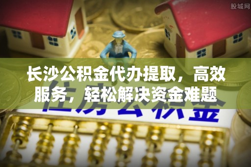 伊吾长沙公积金代办提取，高效服务，轻松解决资金难题