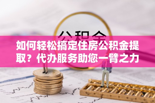 伊吾如何轻松搞定住房公积金提取？代办服务助您一臂之力