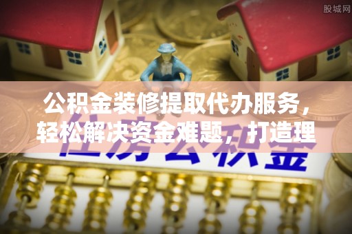 伊吾公积金装修提取代办服务，轻松解决资金难题，打造理想家居