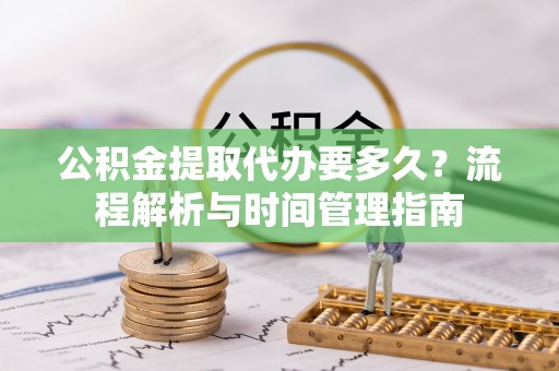 伊吾公积金提取代办要多久？流程解析与时间管理指南