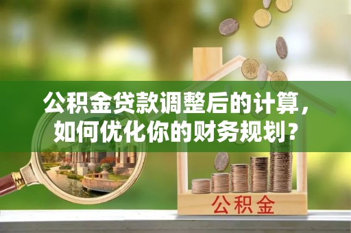 伊吾公积金贷款调整后的计算，如何优化你的财务规划？