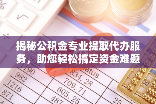 伊吾揭秘公积金专业提取代办服务，助您轻松搞定资金难题