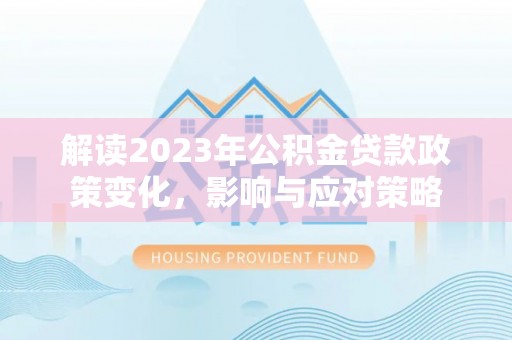 伊吾解读2023年公积金贷款政策变化，影响与应对策略