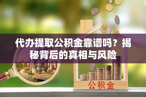伊吾代办提取公积金靠谱吗？揭秘背后的真相与风险