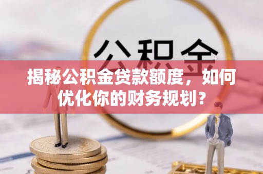 伊吾揭秘公积金贷款额度，如何优化你的财务规划？