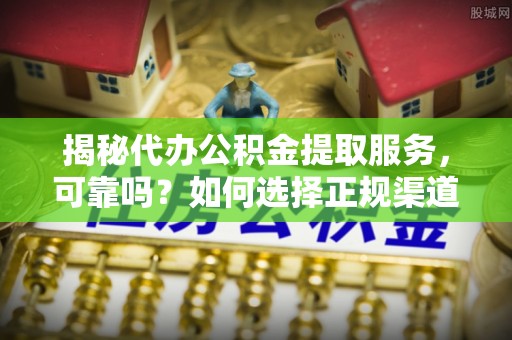 伊吾揭秘代办公积金提取服务，可靠吗？如何选择正规渠道？