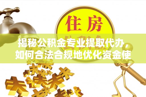 伊吾揭秘公积金专业提取代办，如何合法合规地优化资金使用