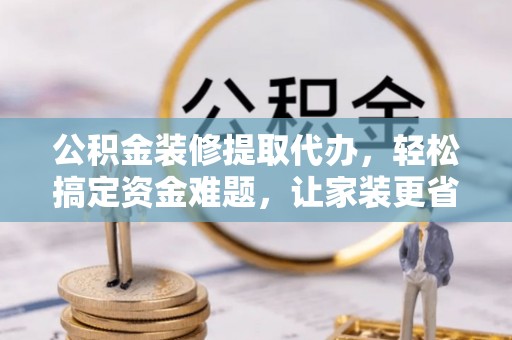 伊吾公积金装修提取代办，轻松搞定资金难题，让家装更省心