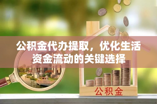伊吾公积金代办提取，优化生活资金流动的关键选择