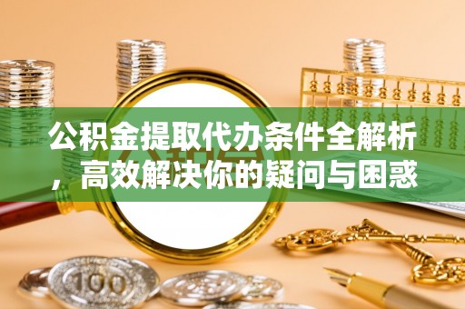 伊吾公积金提取代办条件全解析，高效解决你的疑问与困惑