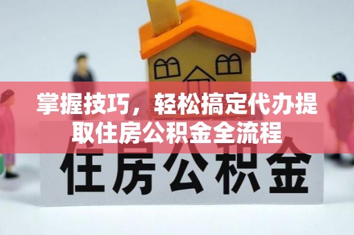 伊吾掌握技巧，轻松搞定代办提取住房公积金全流程