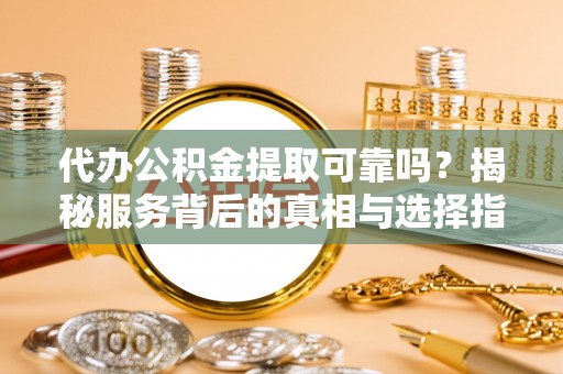 伊吾代办公积金提取可靠吗？揭秘服务背后的真相与选择指南