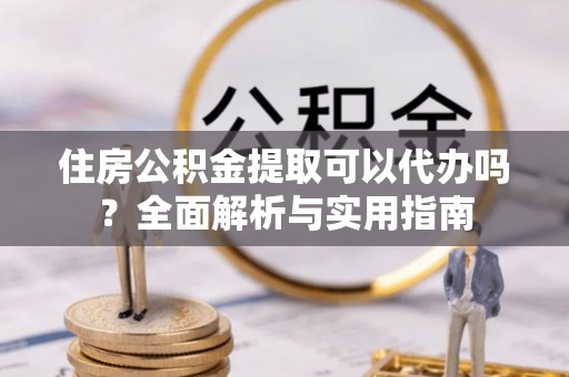 伊吾住房公积金提取可以代办吗？全面解析与实用指南
