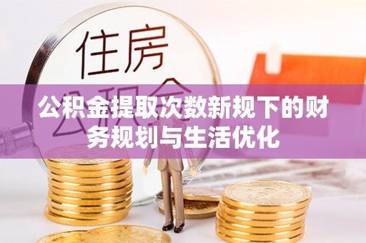 伊吾公积金提取次数新规下的财务规划与生活优化