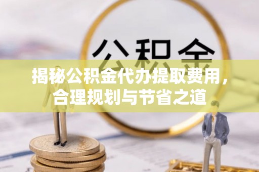 伊吾揭秘公积金代办提取费用，合理规划与节省之道