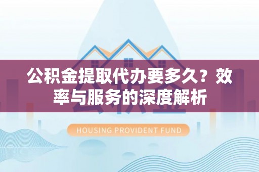 伊吾公积金提取代办要多久？效率与服务的深度解析