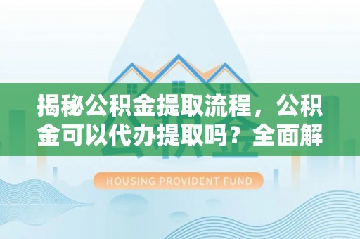 伊吾揭秘公积金提取流程，公积金可以代办提取吗？全面解析与操作指南