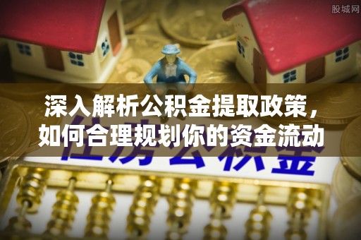 伊吾深入解析公积金提取政策，如何合理规划你的资金流动