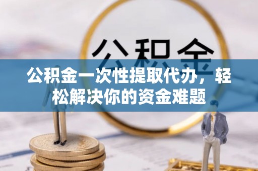 伊吾公积金一次性提取代办，轻松解决你的资金难题