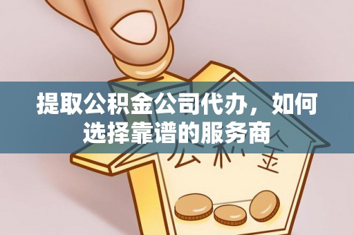 伊吾提取公积金公司代办，如何选择靠谱的服务商