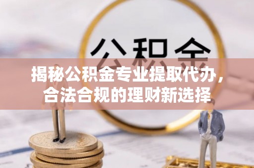 伊吾揭秘公积金专业提取代办，合法合规的理财新选择