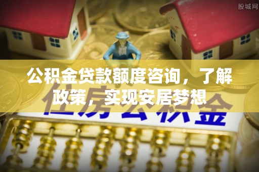 伊吾公积金贷款额度咨询，了解政策，实现安居梦想