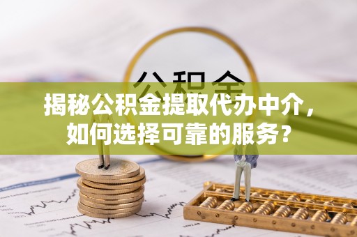 伊吾揭秘公积金提取代办中介，如何选择可靠的服务？