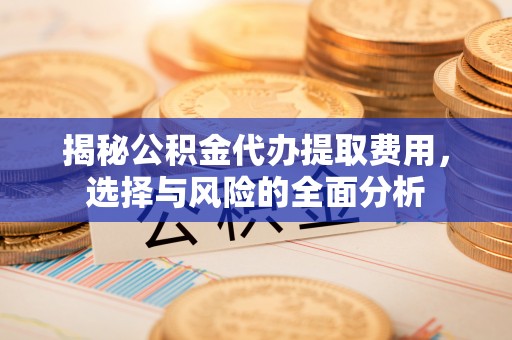 伊吾揭秘公积金代办提取费用，选择与风险的全面分析