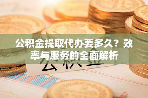 伊吾公积金提取代办要多久？效率与服务的全面解析