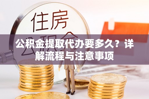 伊吾公积金提取代办要多久？详解流程与注意事项