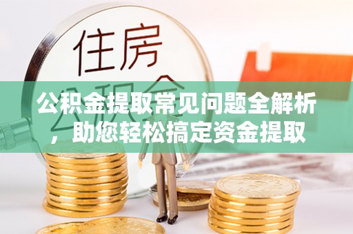 伊吾公积金提取常见问题全解析，助您轻松搞定资金提取