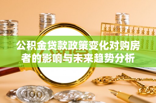 伊吾公积金贷款政策变化对购房者的影响与未来趋势分析